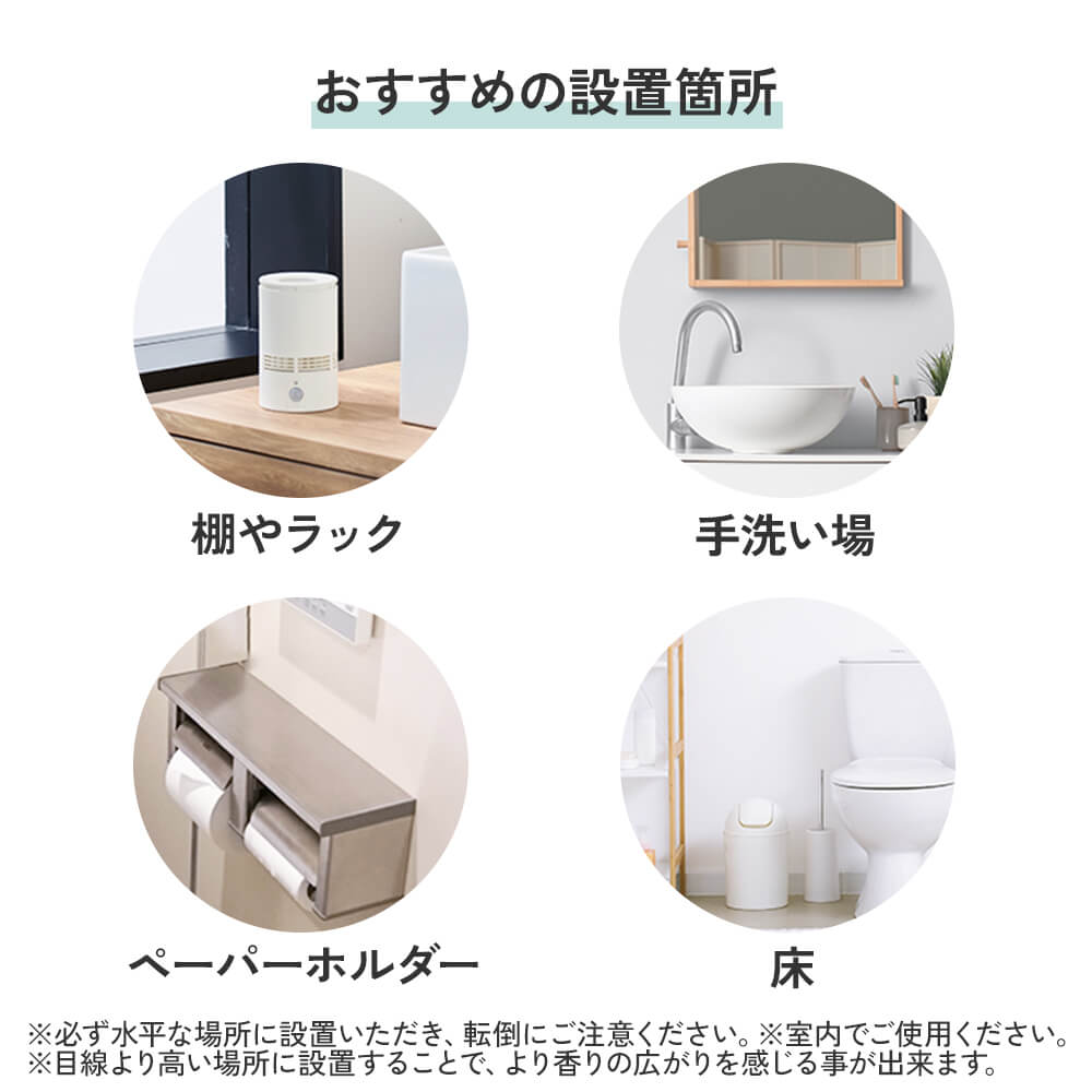 おすすめの設置箇所：棚やラック、手洗い場、ペーパーホルダー、床。※必ず水平な場所に設置いただき、転倒にご注意ください。※室内でご使用ください。※目線より高い位置に設置することで、より香りの広がりを感じる事ができます。